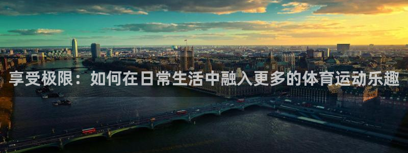 7m体育：享受极限：如何在日常生活中融入更多的体育运动乐趣